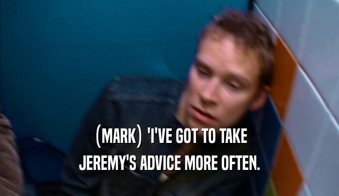 (MARK) 'I'VE GOT TO TAKE JEREMY'S ADVICE MORE OFTEN. 