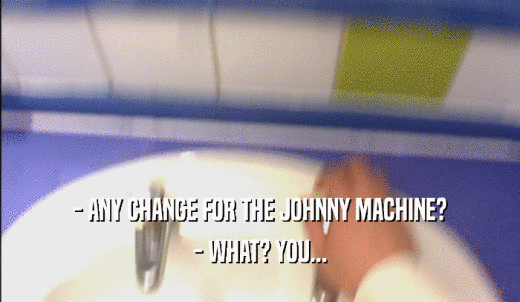 - ANY CHANGE FOR THE JOHNNY MACHINE? - WHAT? YOU... 