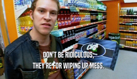 DON'T BE RIDICULOUS, THEY'RE FOR WIPING UP MESS. 