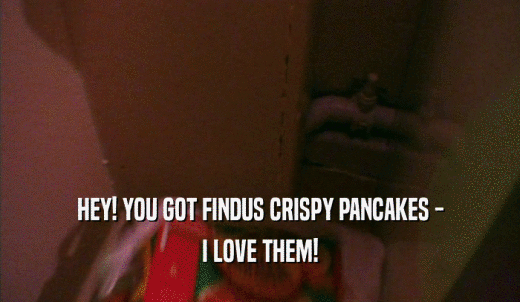 HEY! YOU GOT FINDUS CRISPY PANCAKES - I LOVE THEM! 