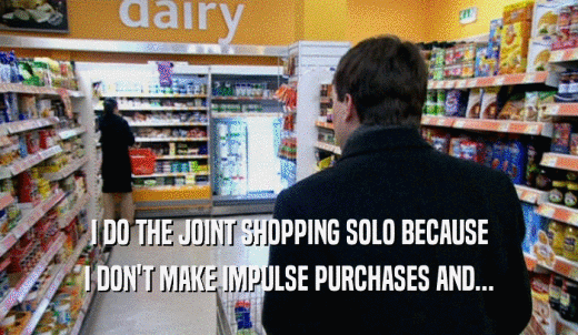 I DO THE JOINT SHOPPING SOLO BECAUSE I DON'T MAKE IMPULSE PURCHASES AND... 