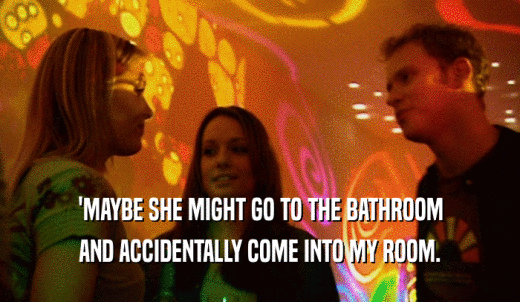 'MAYBE SHE MIGHT GO TO THE BATHROOM AND ACCIDENTALLY COME INTO MY ROOM. 