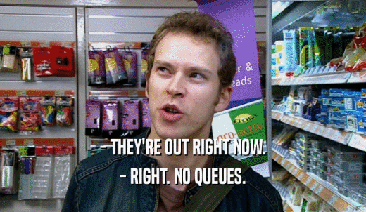 - THEY'RE OUT RIGHT NOW. - RIGHT. NO QUEUES. 