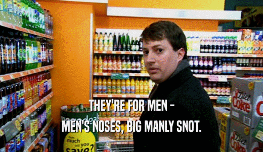THEY'RE FOR MEN - MEN'S NOSES, BIG MANLY SNOT. 