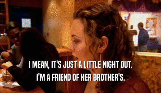 I MEAN, IT'S JUST A LITTLE NIGHT OUT. I'M A FRIEND OF HER BROTHER'S. 