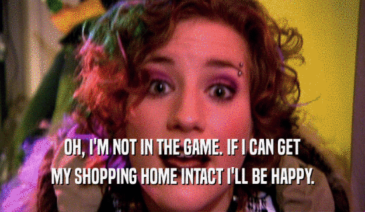 OH, I'M NOT IN THE GAME. IF I CAN GET MY SHOPPING HOME INTACT I'LL BE HAPPY. 