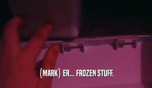 (MARK) ER... FROZEN STUFF.  