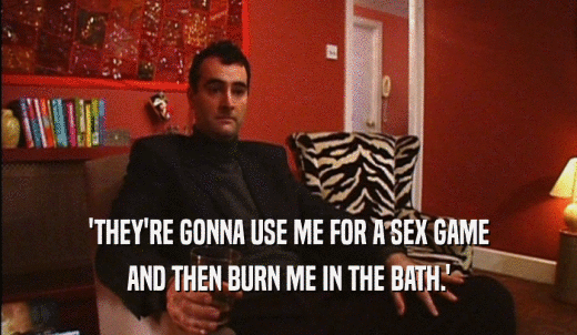 'THEY'RE GONNA USE ME FOR A SEX GAME AND THEN BURN ME IN THE BATH.' 