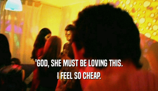 'GOD, SHE MUST BE LOVING THIS. I FEEL SO CHEAP. 