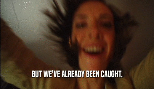 BUT WE'VE ALREADY BEEN CAUGHT.  
