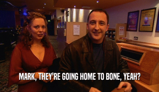 MARK, THEY'RE GOING HOME TO BONE, YEAH?  