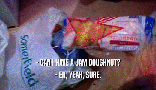 - CAN I HAVE A JAM DOUGHNUT? - ER, YEAH, SURE. 
