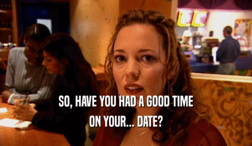 SO, HAVE YOU HAD A GOOD TIME ON YOUR... DATE? 
