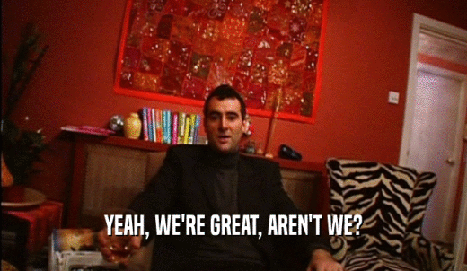 YEAH, WE'RE GREAT, AREN'T WE?  
