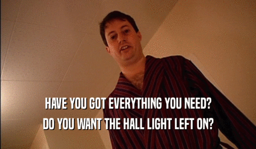 HAVE YOU GOT EVERYTHING YOU NEED? DO YOU WANT THE HALL LIGHT LEFT ON? 