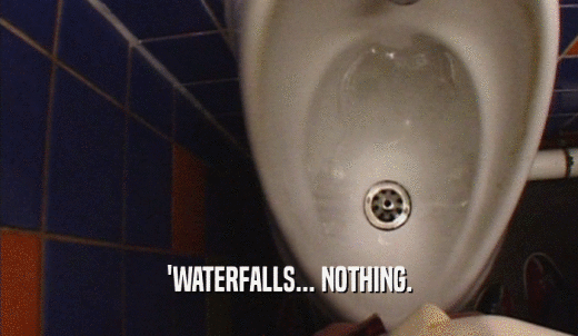 'WATERFALLS... NOTHING.  