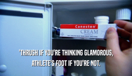 'THRUSH IF YOU'RE THINKING GLAMOROUS, ATHLETE'S FOOT IF YOU'RE NOT. 