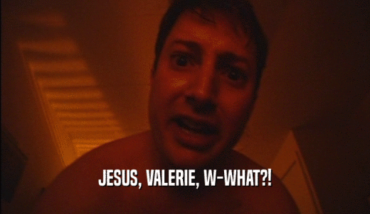 JESUS, VALERIE, W-WHAT?!  