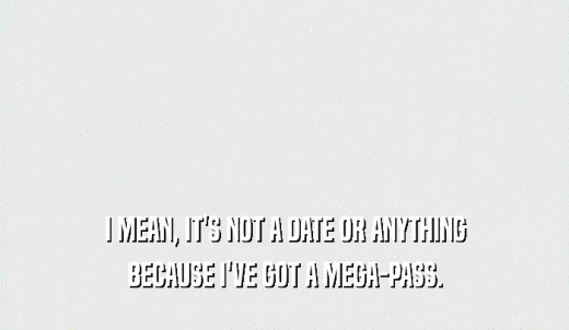 I MEAN, IT'S NOT A DATE OR ANYTHING BECAUSE I'VE GOT A MEGA-PASS. 