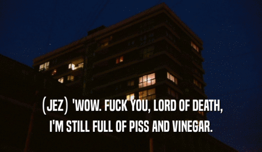 (JEZ) 'WOW. FUCK YOU, LORD OF DEATH, I'M STILL FULL OF PISS AND VINEGAR. 