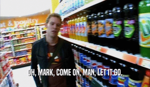 OH, MARK, COME ON, MAN, LET IT GO.  