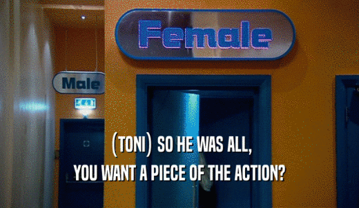 (TONI) SO HE WAS ALL, YOU WANT A PIECE OF THE ACTION? 
