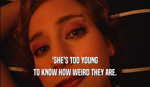 'SHE'S TOO YOUNG TO KNOW HOW WEIRD THEY ARE. 