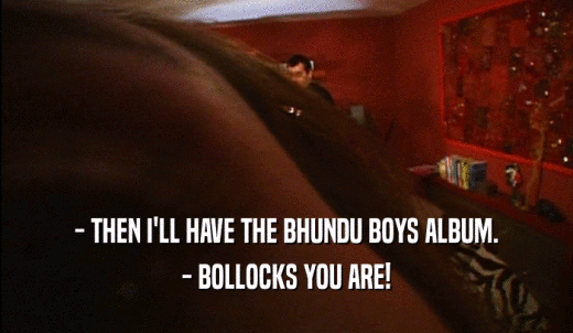- THEN I'LL HAVE THE BHUNDU BOYS ALBUM. - BOLLOCKS YOU ARE! 
