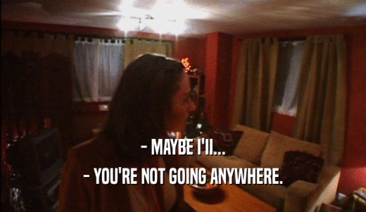 - MAYBE I'II... - YOU'RE NOT GOING ANYWHERE. 