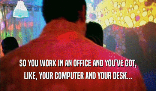 SO YOU WORK IN AN OFFICE AND YOU'VE GOT, LIKE, YOUR COMPUTER AND YOUR DESK... 