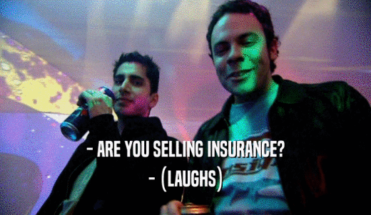- ARE YOU SELLING INSURANCE? - (LAUGHS) 