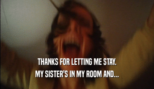 THANKS FOR LETTING ME STAY. MY SISTER'S IN MY ROOM AND... 