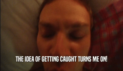 THE IDEA OF GETTING CAUGHT TURNS ME ON!  