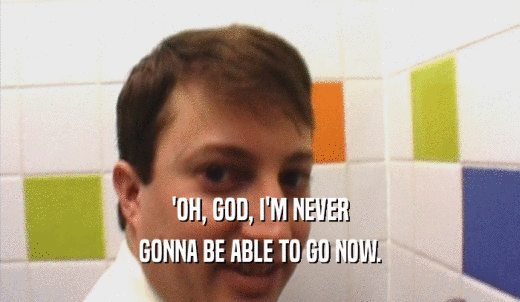 'OH, GOD, I'M NEVER GONNA BE ABLE TO GO NOW. 
