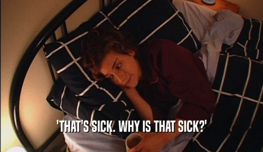 'THAT'S SICK. WHY IS THAT SICK?'  