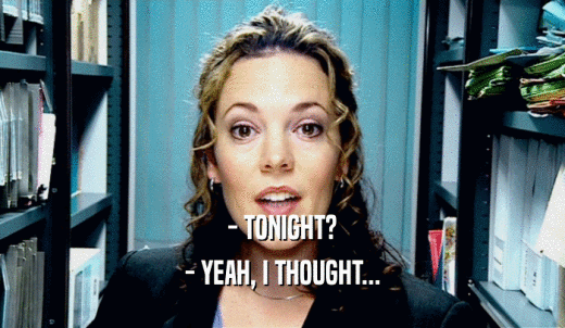 - TONIGHT? - YEAH, I THOUGHT... 