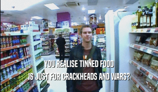YOU REALISE TINNED FOOD IS JUST FOR CRACKHEADS AND WARS? 