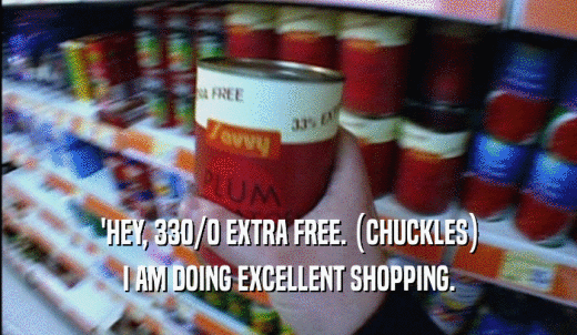 'HEY, 330/0 EXTRA FREE. (CHUCKLES) I AM DOING EXCELLENT SHOPPING. 