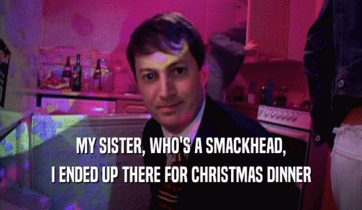 MY SISTER, WHO'S A SMACKHEAD, I ENDED UP THERE FOR CHRISTMAS DINNER 