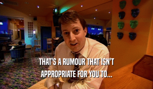 THAT'S A RUMOUR THAT ISN'T APPROPRIATE FOR YOU TO... 
