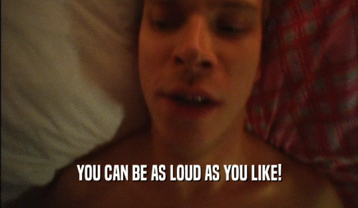 YOU CAN BE AS LOUD AS YOU LIKE!  