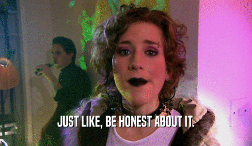 JUST LIKE, BE HONEST ABOUT IT.  