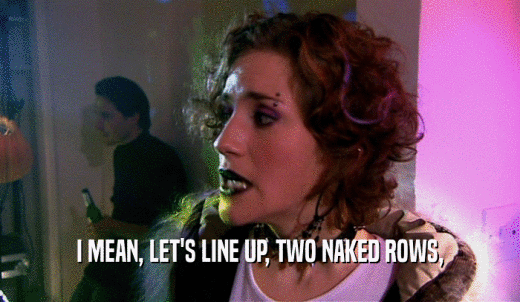 I MEAN, LET'S LINE UP, TWO NAKED ROWS,  