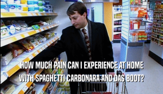 HOW MUCH PAIN CAN I EXPERIENCE AT HOME WITH SPAGHETTI CARBONARA AND DAS BOOT? 