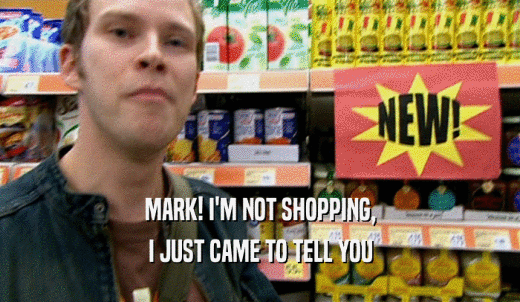 MARK! I'M NOT SHOPPING, I JUST CAME TO TELL YOU 
