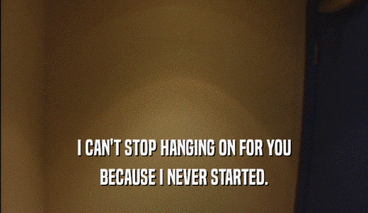 I CAN'T STOP HANGING ON FOR YOU BECAUSE I NEVER STARTED. 