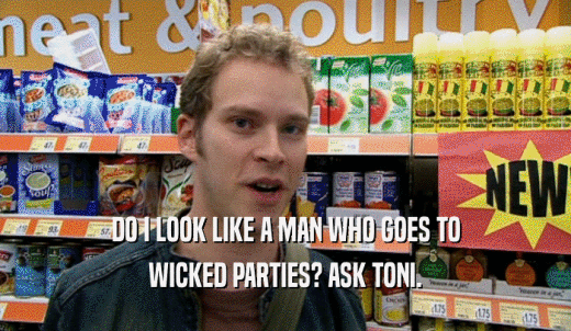 DO I LOOK LIKE A MAN WHO GOES TO WICKED PARTIES? ASK TONI. 