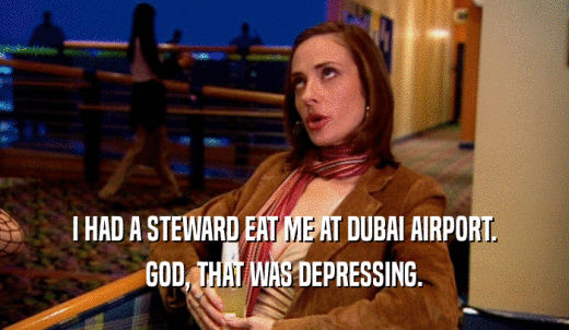 I HAD A STEWARD EAT ME AT DUBAI AIRPORT. GOD, THAT WAS DEPRESSING. 