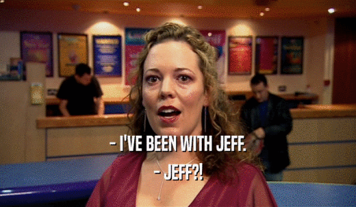 - I'VE BEEN WITH JEFF. - JEFF?! 