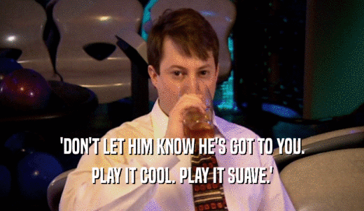 'DON'T LET HIM KNOW HE'S GOT TO YOU. PLAY IT COOL. PLAY IT SUAVE.' 